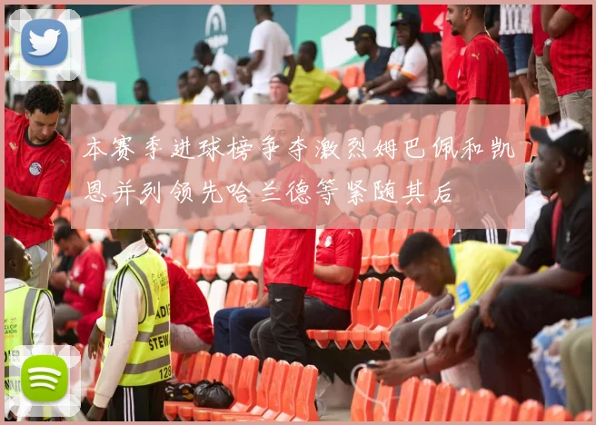 本赛季进球榜争夺激烈姆巴佩和凯恩并列领先哈兰德等紧随其后