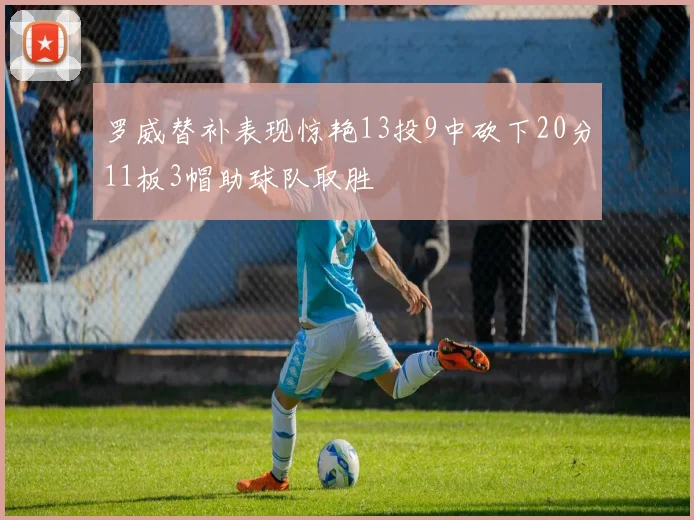 罗威替补表现惊艳13投9中砍下20分11板3帽助球队取胜