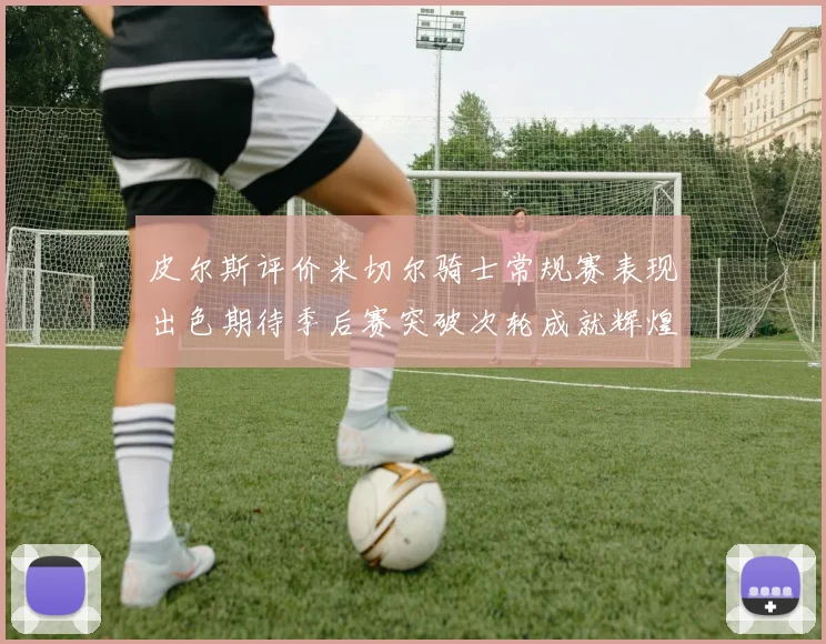 皮尔斯评价米切尔骑士常规赛表现出色期待季后赛突破次轮成就辉煌