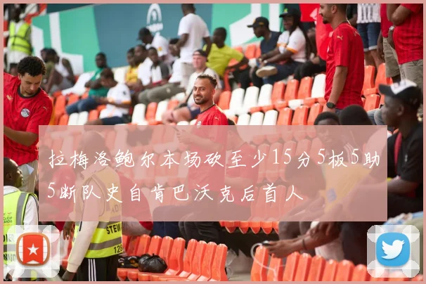 拉梅洛鲍尔本场砍至少15分5板5助5断队史自肯巴沃克后首人