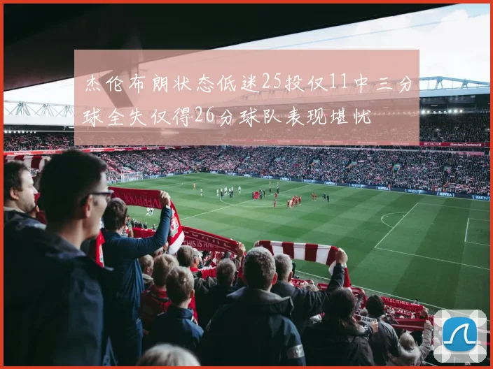 杰伦布朗状态低迷25投仅11中三分球全失仅得26分球队表现堪忧