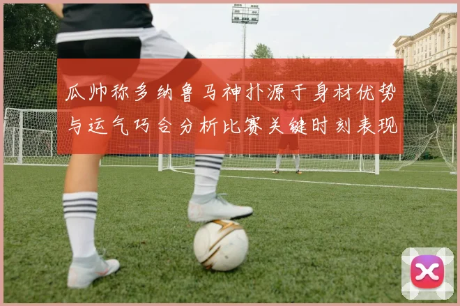 瓜帅称多纳鲁马神扑源于身材优势与运气巧合分析比赛关键时刻表现