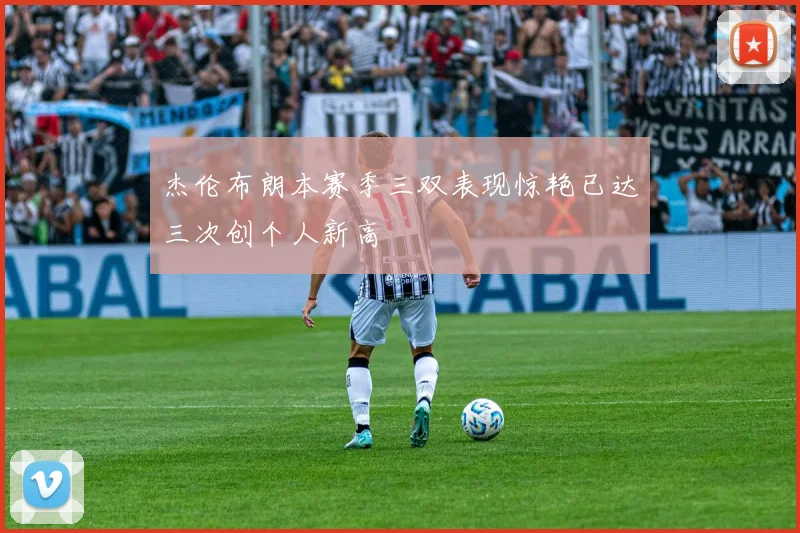 杰伦布朗本赛季三双表现惊艳已达三次创个人新高