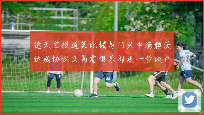 德天空报道莱比锡与门兴中场赖茨达成协议交易需俱乐部进一步谈判
