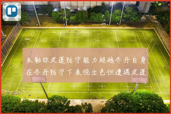米勒称皮蓬防守能力超越乔丹自身在乔丹防守下表现出色但遭遇皮蓬阻击