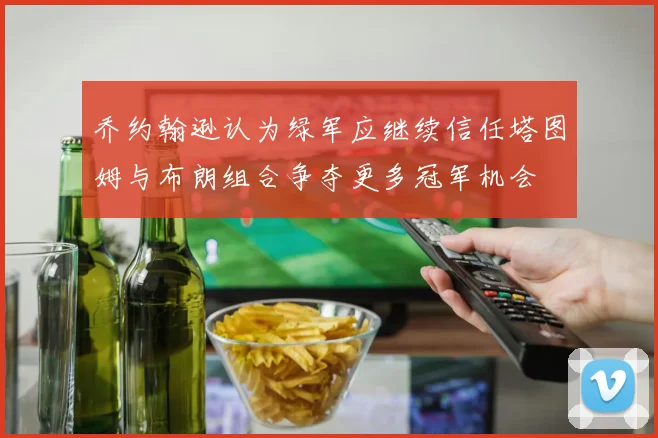 乔约翰逊认为绿军应继续信任塔图姆与布朗组合争夺更多冠军机会