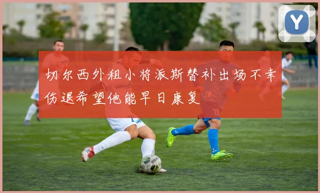 切尔西外租小将派斯替补出场不幸伤退希望他能早日康复