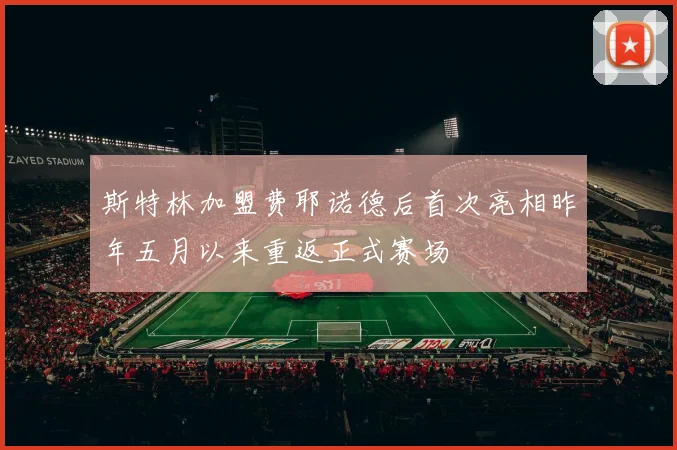 斯特林加盟费耶诺德后首次亮相昨年五月以来重返正式赛场
