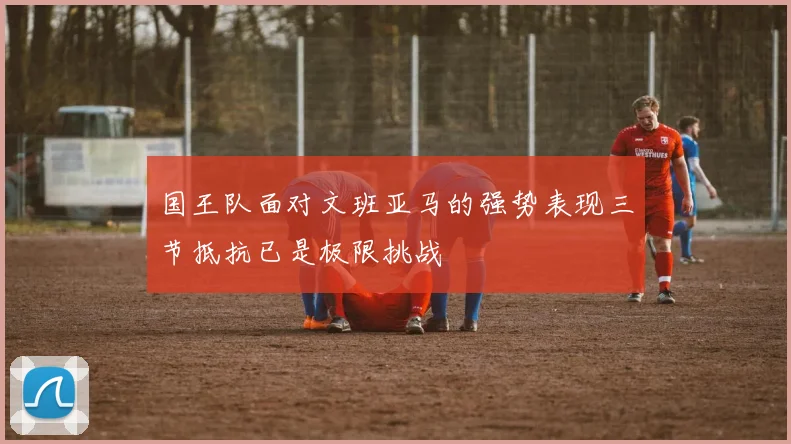 国王队面对文班亚马的强势表现三节抵抗已是极限挑战
