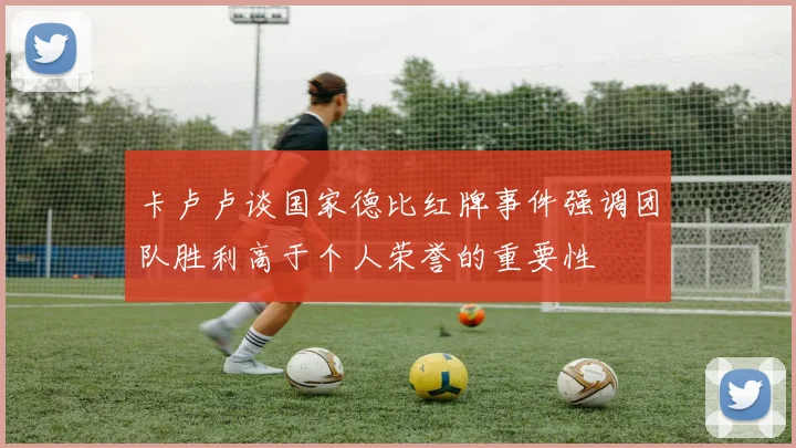 卡卢卢谈国家德比红牌事件强调团队胜利高于个人荣誉的重要性