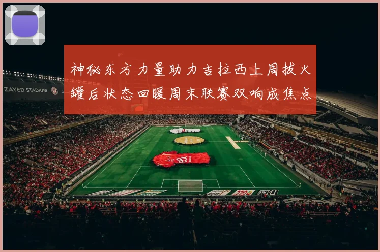 神秘东方力量助力吉拉西上周拔火罐后状态回暖周末联赛双响成焦点