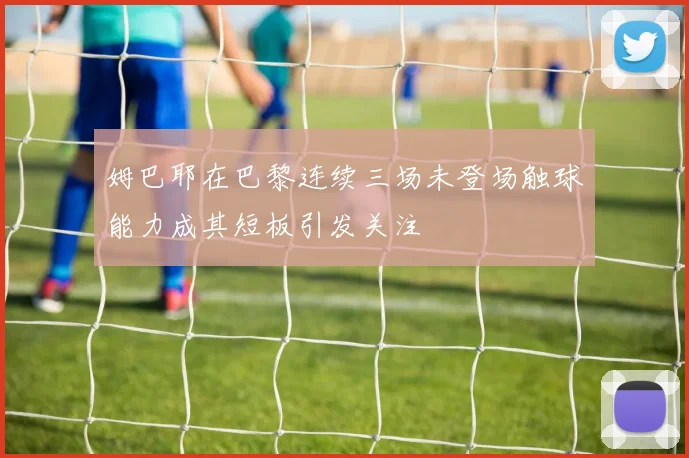 姆巴耶在巴黎连续三场未登场触球能力成其短板引发关注