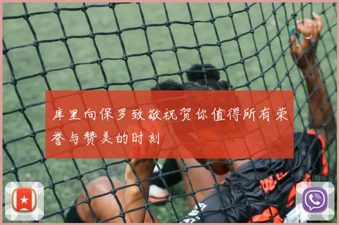 库里向保罗致敬祝贺你值得所有荣誉与赞美的时刻