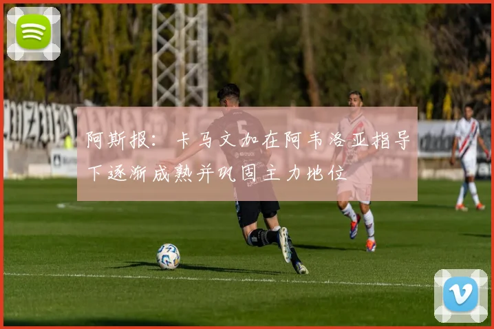 阿斯报：卡马文加在阿韦洛亚指导下逐渐成熟并巩固主力地位